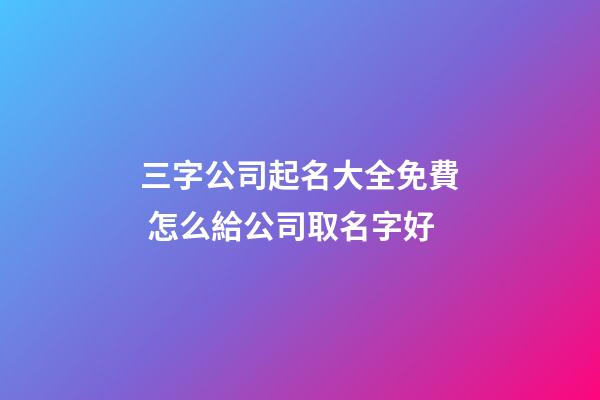 三字公司起名大全免費 怎么給公司取名字好-第1張-公司起名-玄機派